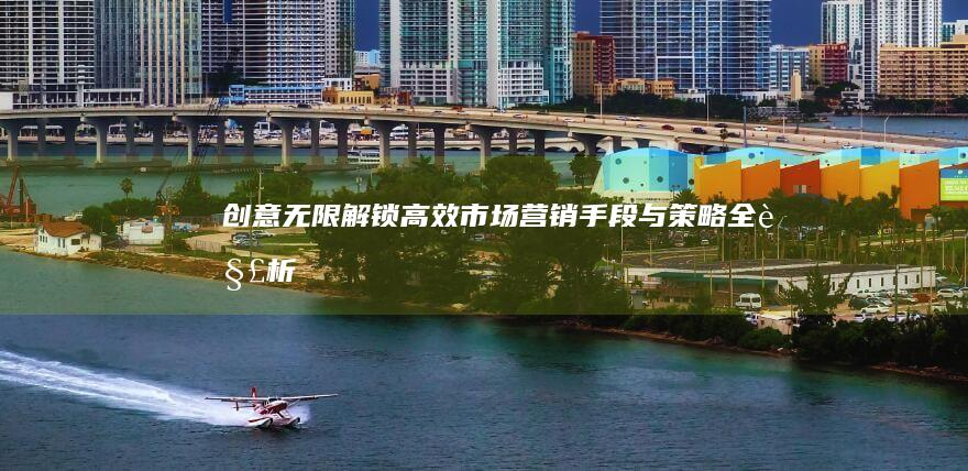 创意无限：解锁高效市场营销手段与策略全解析