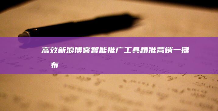 高效新浪博客智能推广工具：精准营销一键发布